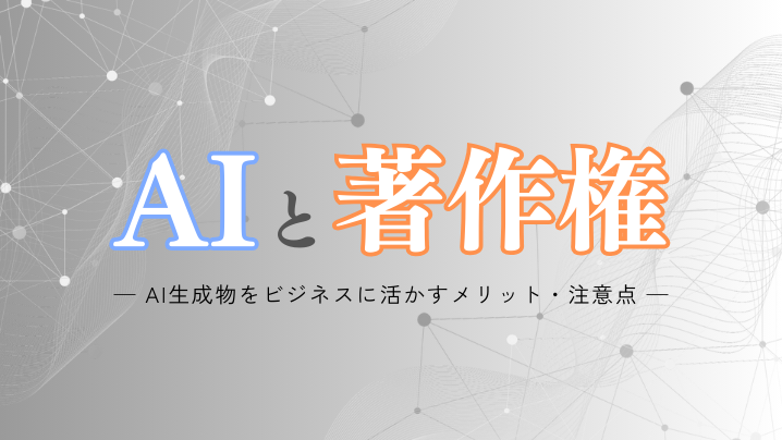 AI生成物と著作権｜ビジネスに活かすメリット・注意点を解説
