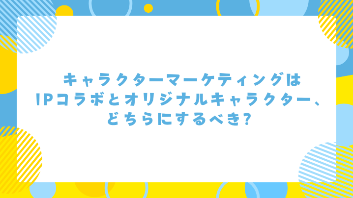 キャラクターマーケティングはIPコラボとオリジナルキャラクター、どちらにするべき?